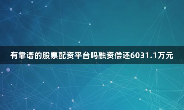 有靠谱的股票配资平台吗融资偿还6031.1万元