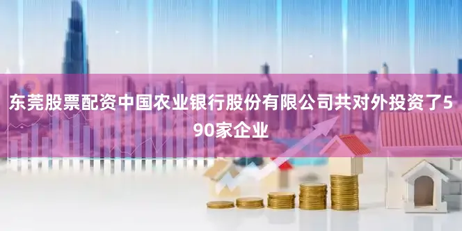 东莞股票配资中国农业银行股份有限公司共对外投资了590家企业