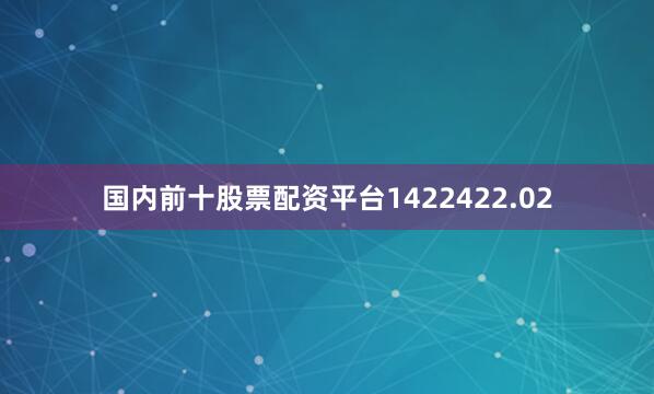 国内前十股票配资平台1422422.02
