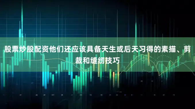 股票炒股配资他们还应该具备天生或后天习得的素描、剪裁和缝纫技巧