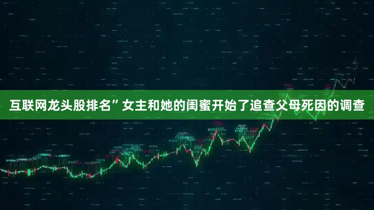 互联网龙头股排名”女主和她的闺蜜开始了追查父母死因的调查