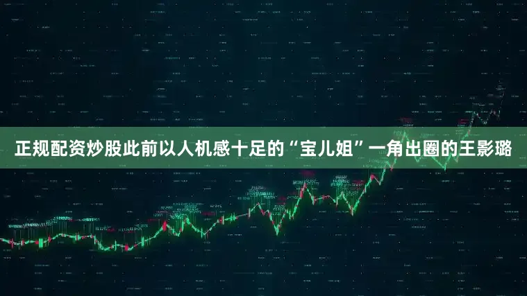 正规配资炒股此前以人机感十足的“宝儿姐”一角出圈的王影璐
