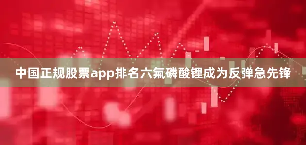 中国正规股票app排名六氟磷酸锂成为反弹急先锋