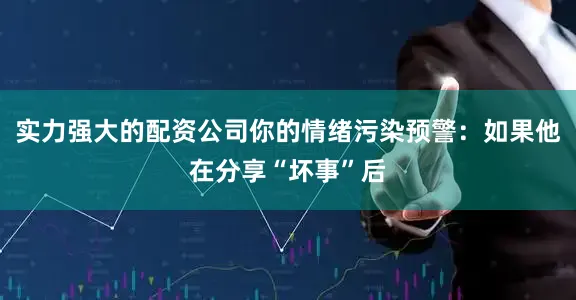 实力强大的配资公司你的情绪污染预警：如果他在分享“坏事”后